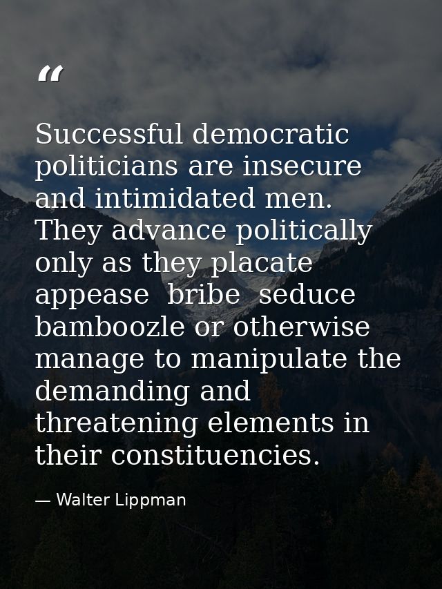 Successful democratic politicians are insecure and intimidated men. They advance politically only as they placate  appea — Walter Lippman