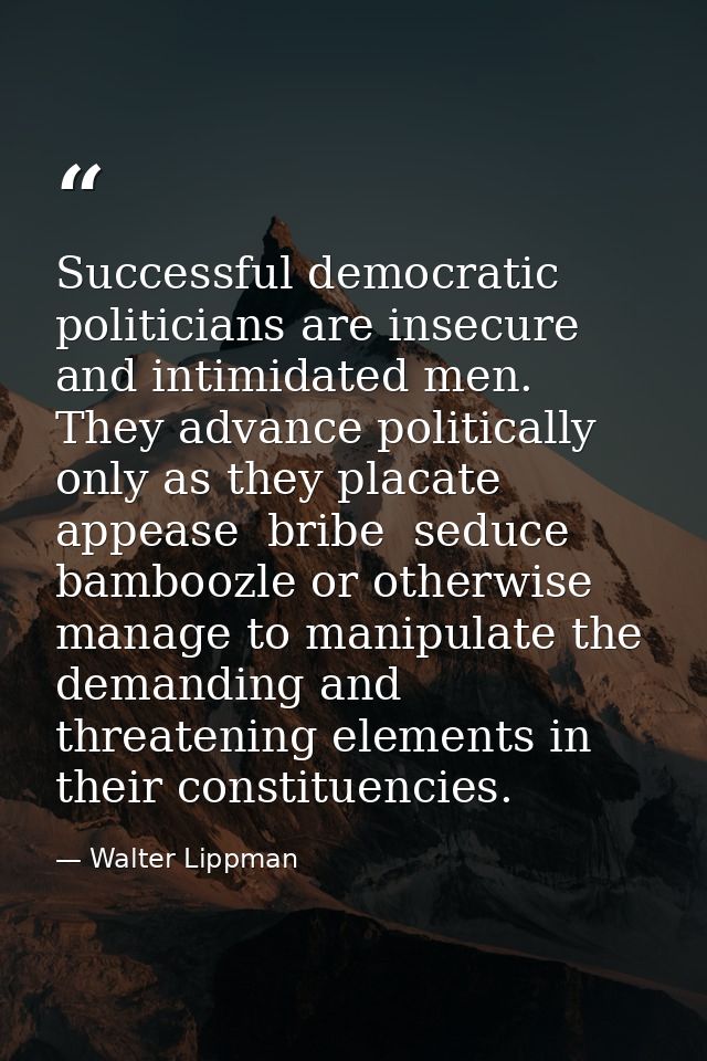 Successful democratic politicians are insecure and intimidated men. They advance politically only as they placate  appea — Walter Lippman