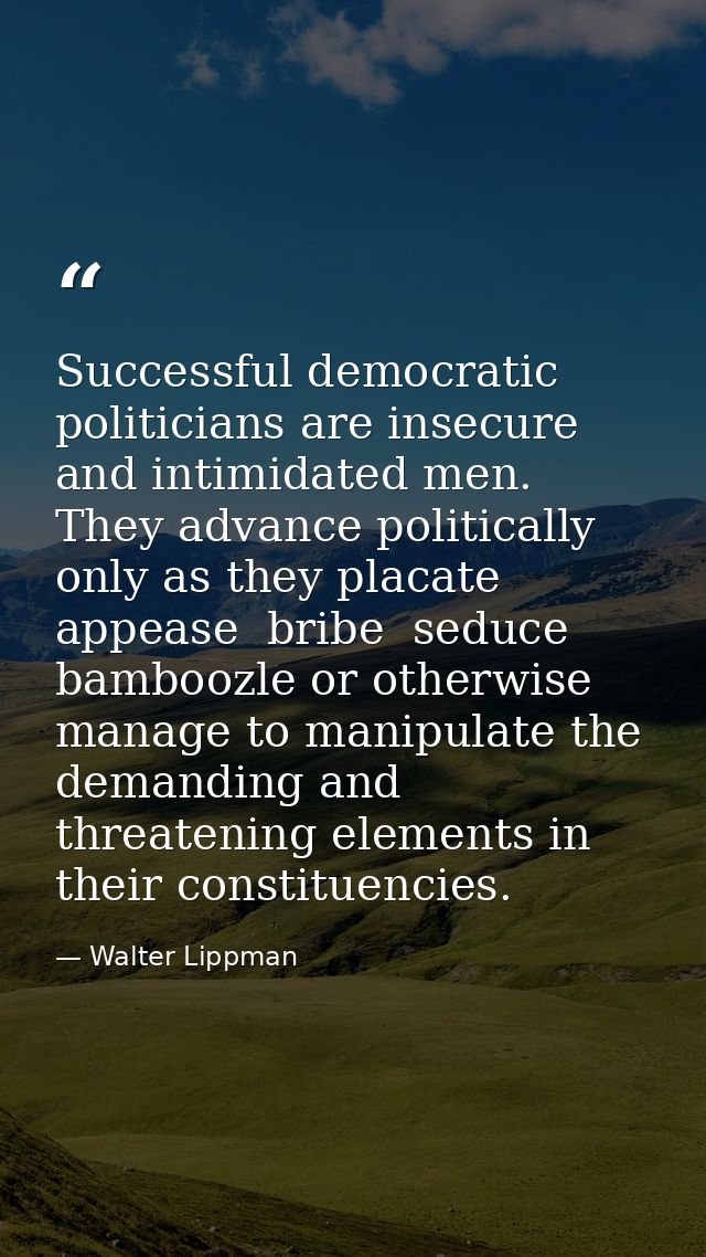 Successful democratic politicians are insecure and intimidated men. They advance politically only as they placate  appea — Walter Lippman
