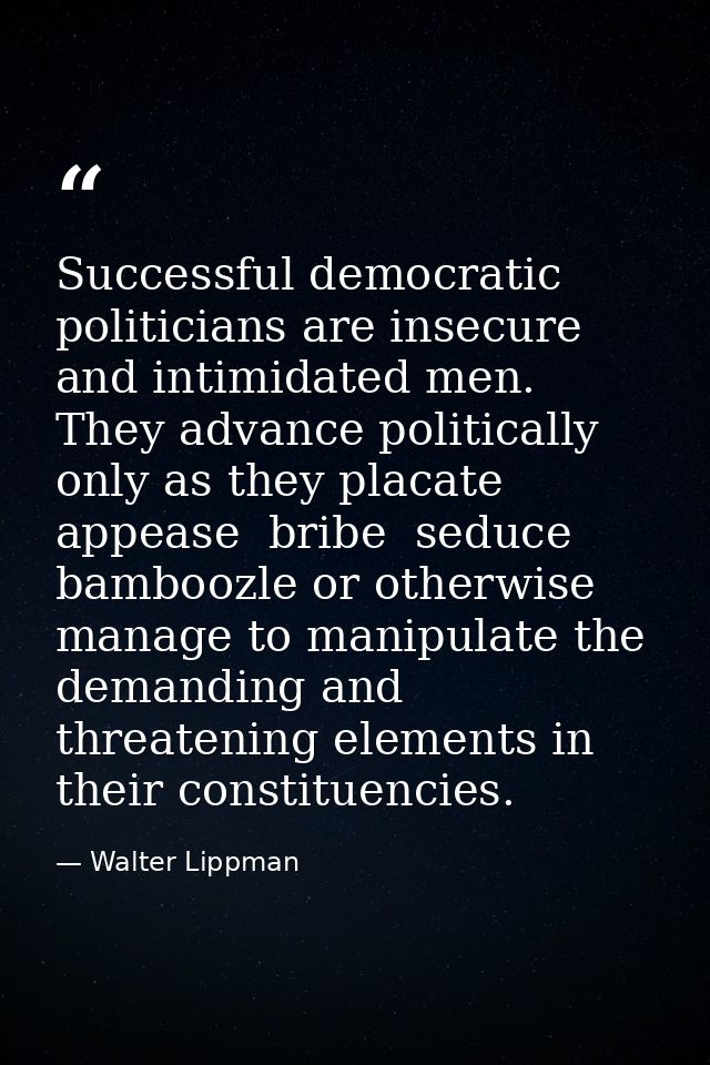 Successful democratic politicians are insecure and intimidated men. They advance politically only as they placate  appea — Walter Lippman
