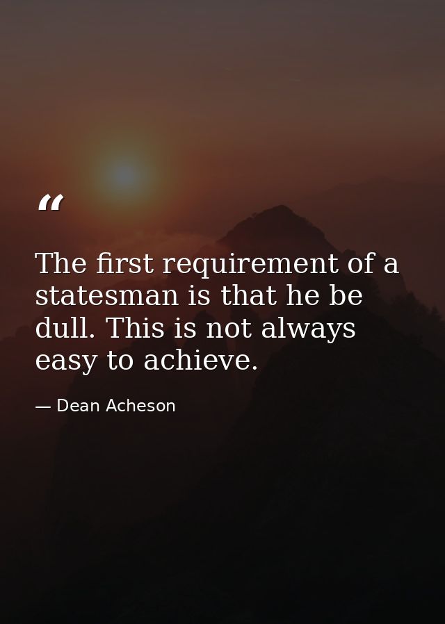 The first requirement of a statesman is that he be dull. This is not always easy to achieve. — Dean Acheson