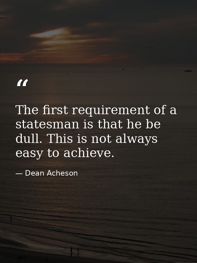 The first requirement of a statesman is that he be dull. This is not always easy to achieve. — Dean Acheson