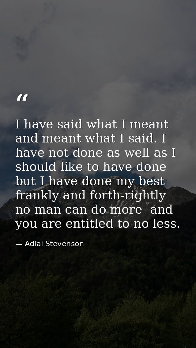 I have said what I meant and meant what I said. I have not done as well as I should like to have done  but I have done m — Adlai Stevenson