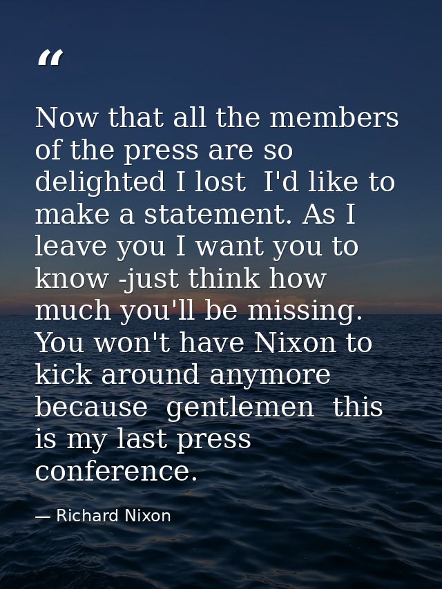 Now that all the members of the press are so delighted I lost  I'd like to make a statement. As I leave you I want you t — Richard Nixon