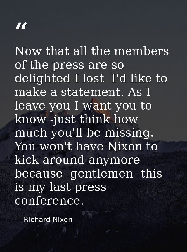 Now that all the members of the press are so delighted I lost  I'd like to make a statement. As I leave you I want you t — Richard Nixon