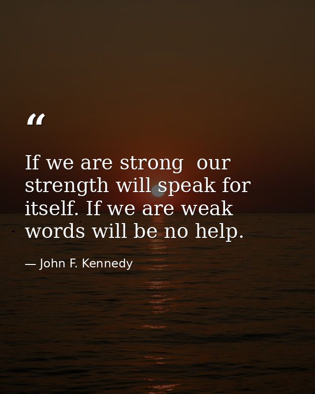 If we are strong  our strength will speak for itself. If we are weak  words will be no help. — John F. Kennedy