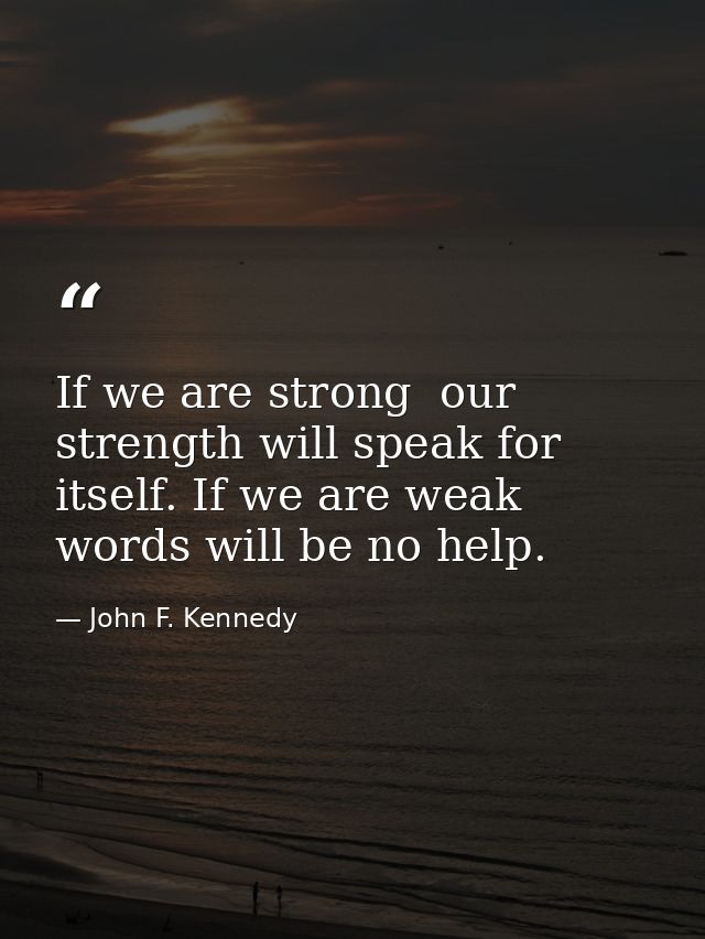 If we are strong  our strength will speak for itself. If we are weak  words will be no help. — John F. Kennedy