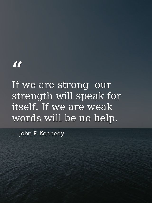 If we are strong  our strength will speak for itself. If we are weak  words will be no help. — John F. Kennedy