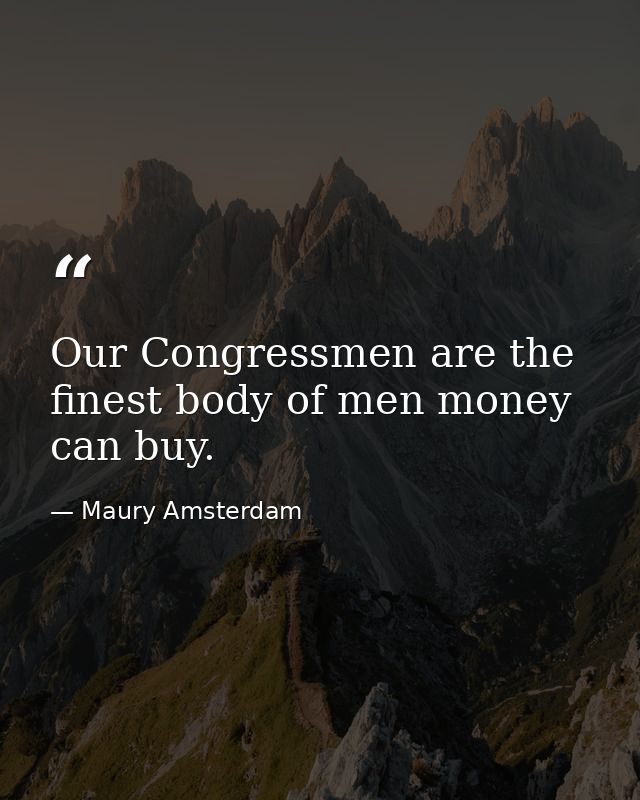 Our Congressmen are the finest body of men money can buy. — Maury Amsterdam