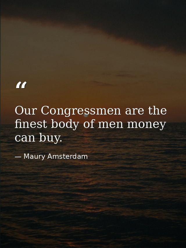 Our Congressmen are the finest body of men money can buy. — Maury Amsterdam