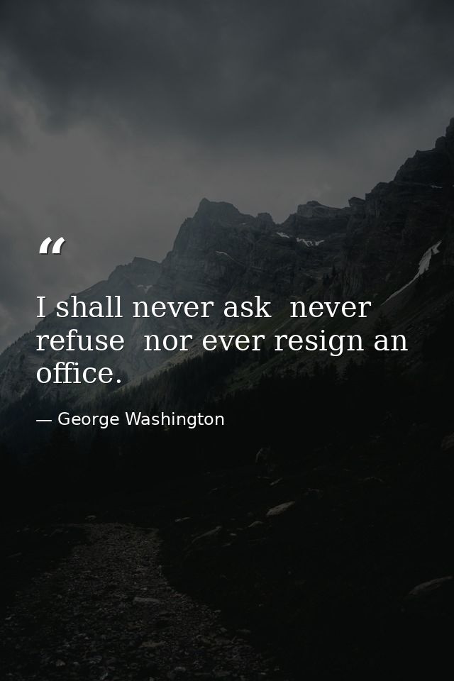 I shall never ask  never refuse  nor ever resign an office. — George Washington