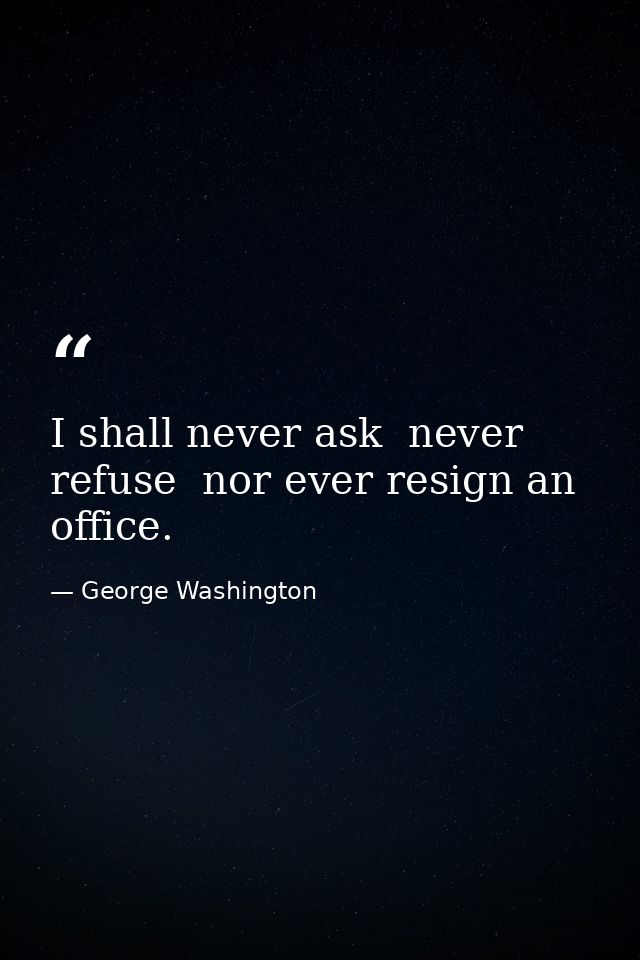 I shall never ask  never refuse  nor ever resign an office. — George Washington