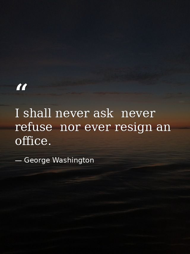 I shall never ask  never refuse  nor ever resign an office. — George Washington