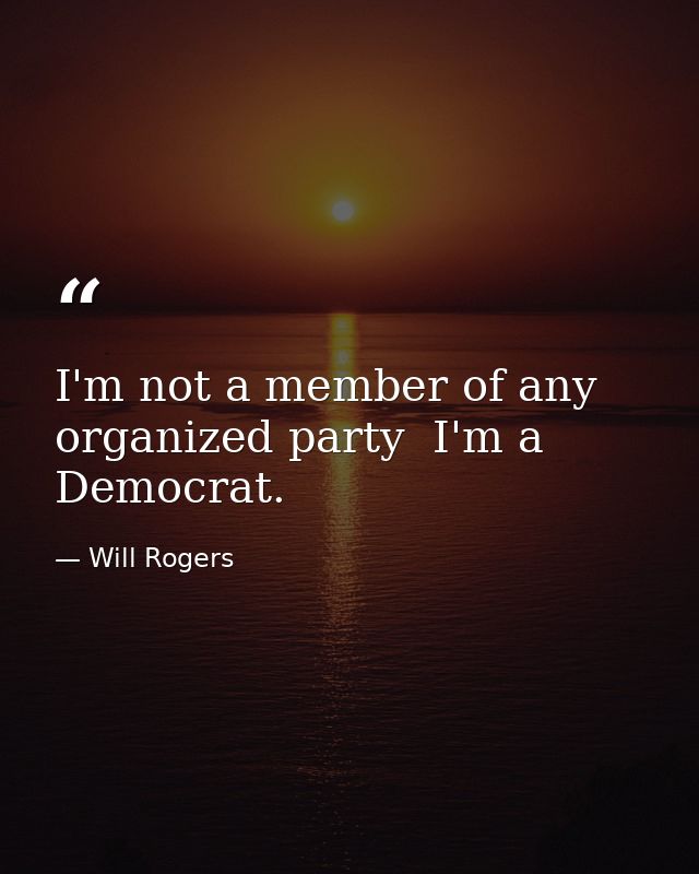 I'm not a member of any organized party  I'm a Democrat. — Will Rogers