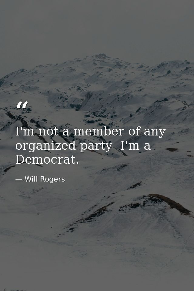 I'm not a member of any organized party  I'm a Democrat. — Will Rogers