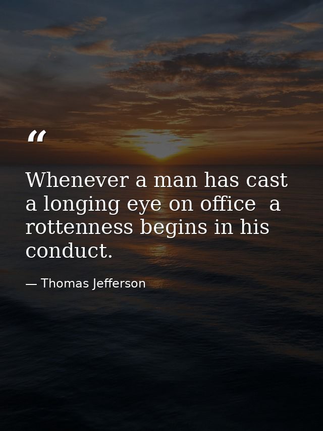 Whenever a man has cast a longing eye on office  a rottenness begins in his conduct. — Thomas Jefferson