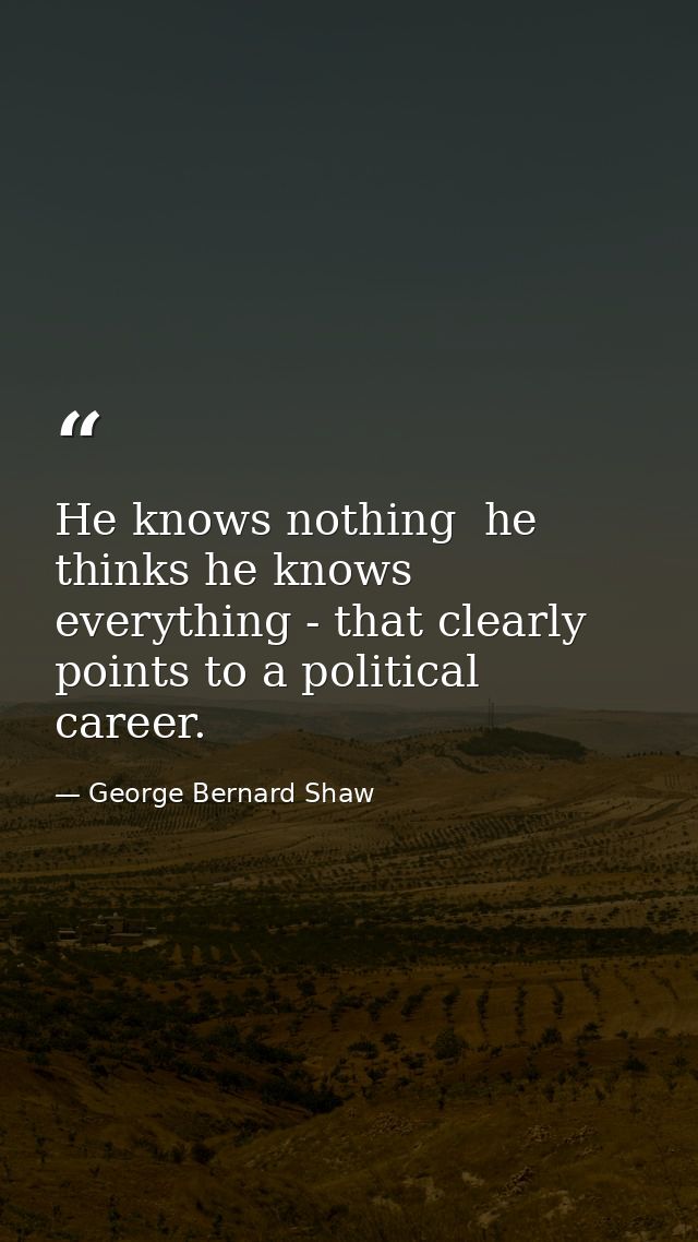 He knows nothing  he thinks he knows everything - that clearly points to a political career. — George Bernard Shaw