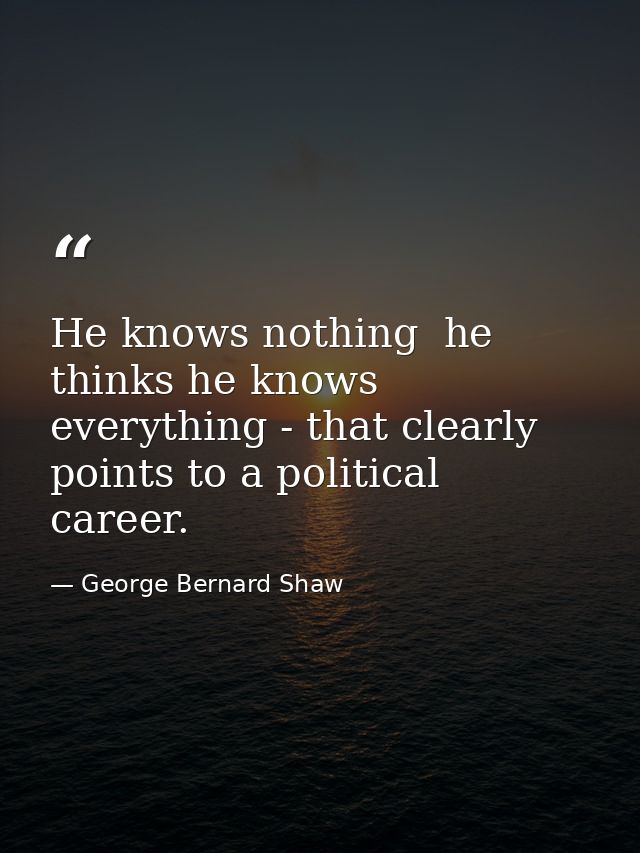 He knows nothing  he thinks he knows everything - that clearly points to a political career. — George Bernard Shaw