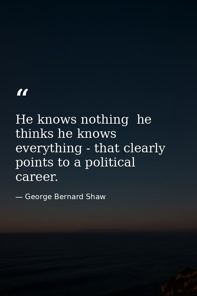 He knows nothing  he thinks he knows everything - that clearly points to a political career. — George Bernard Shaw