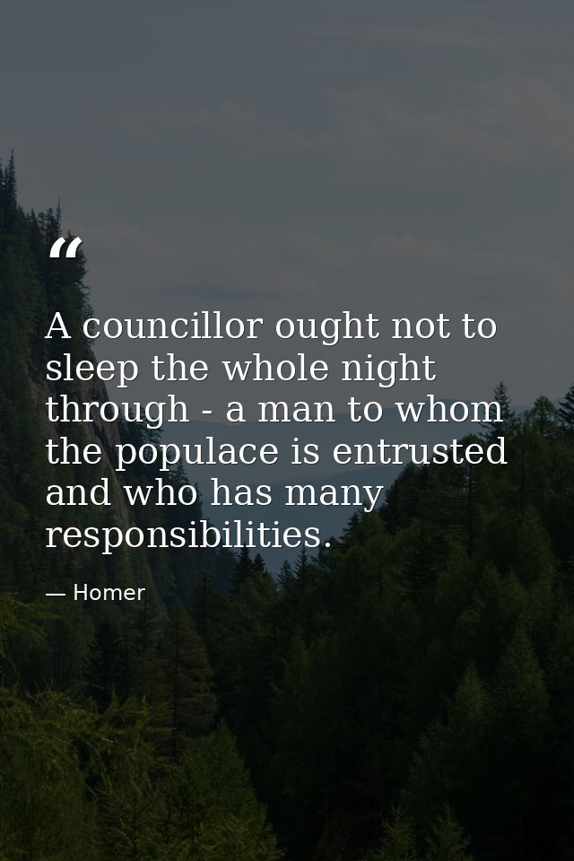 A councillor ought not to sleep the whole night through - a man to whom the populace is entrusted  and who has many resp — Homer