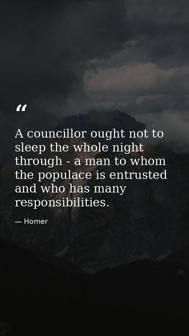 A councillor ought not to sleep the whole night through - a man to whom the populace is entrusted  and who has many resp — Homer