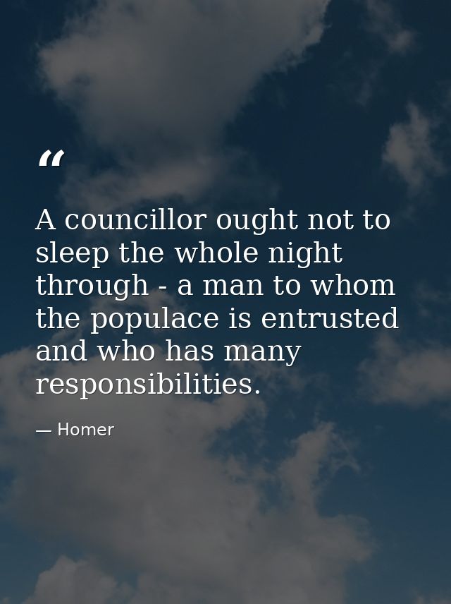 A councillor ought not to sleep the whole night through - a man to whom the populace is entrusted  and who has many resp — Homer