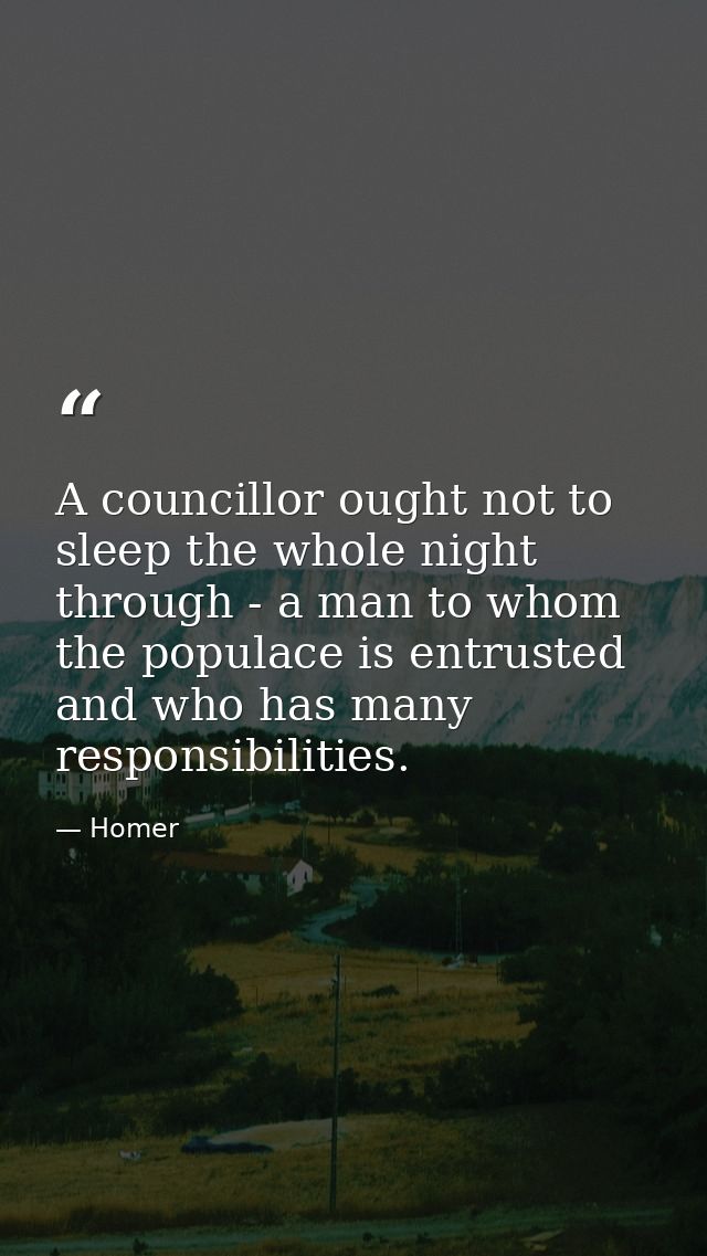 A councillor ought not to sleep the whole night through - a man to whom the populace is entrusted  and who has many resp — Homer