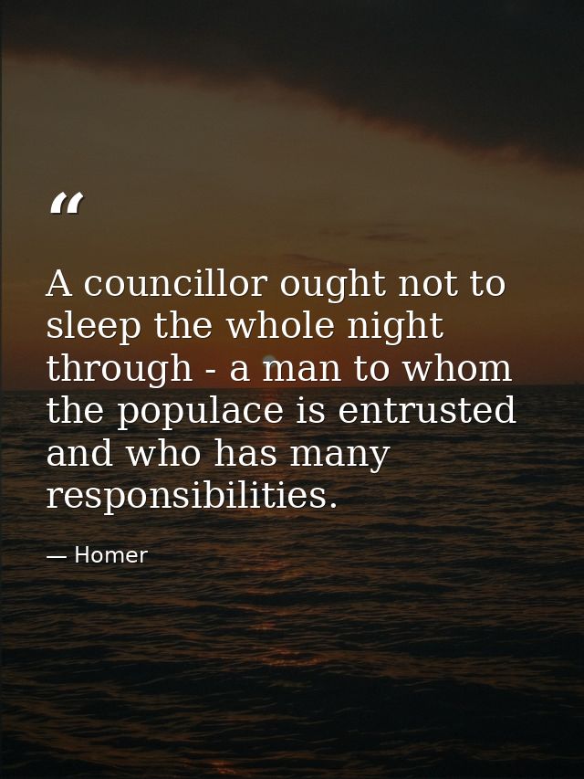 A councillor ought not to sleep the whole night through - a man to whom the populace is entrusted  and who has many resp — Homer