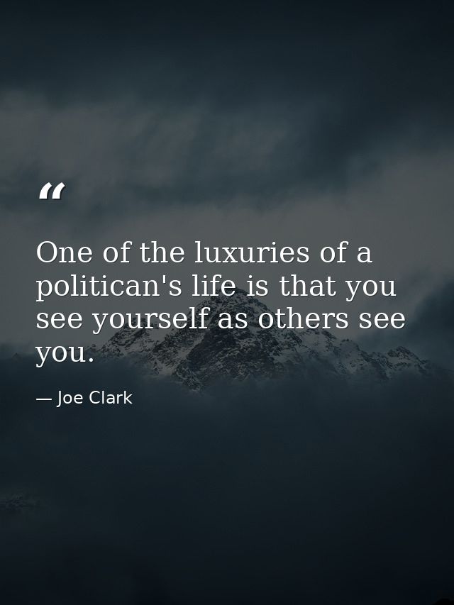 One of the luxuries of a politican's life is that you see yourself as others see you. — Joe Clark