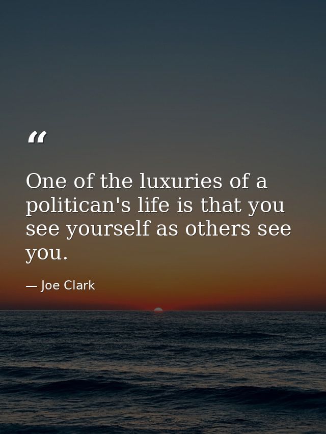 One of the luxuries of a politican's life is that you see yourself as others see you. — Joe Clark