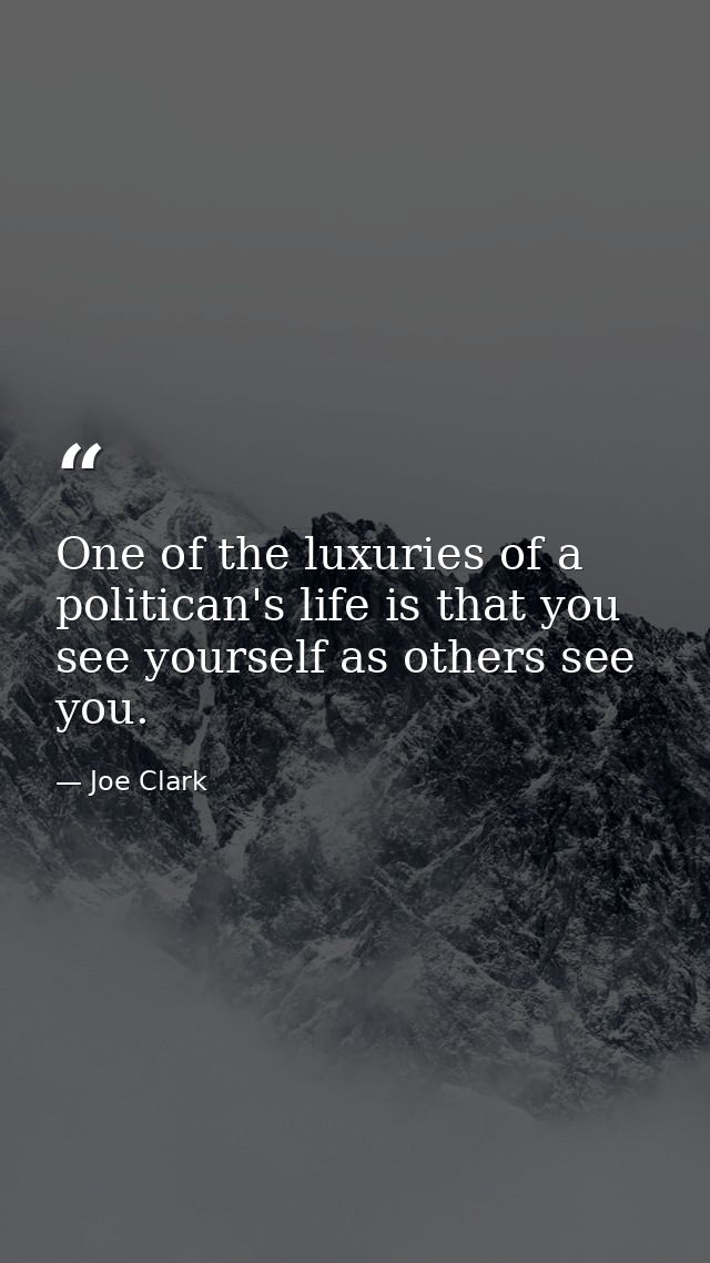 One of the luxuries of a politican's life is that you see yourself as others see you. — Joe Clark