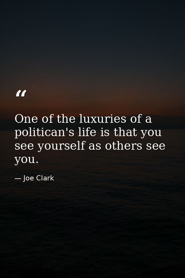 One of the luxuries of a politican's life is that you see yourself as others see you. — Joe Clark