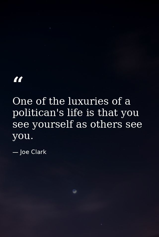 One of the luxuries of a politican's life is that you see yourself as others see you. — Joe Clark