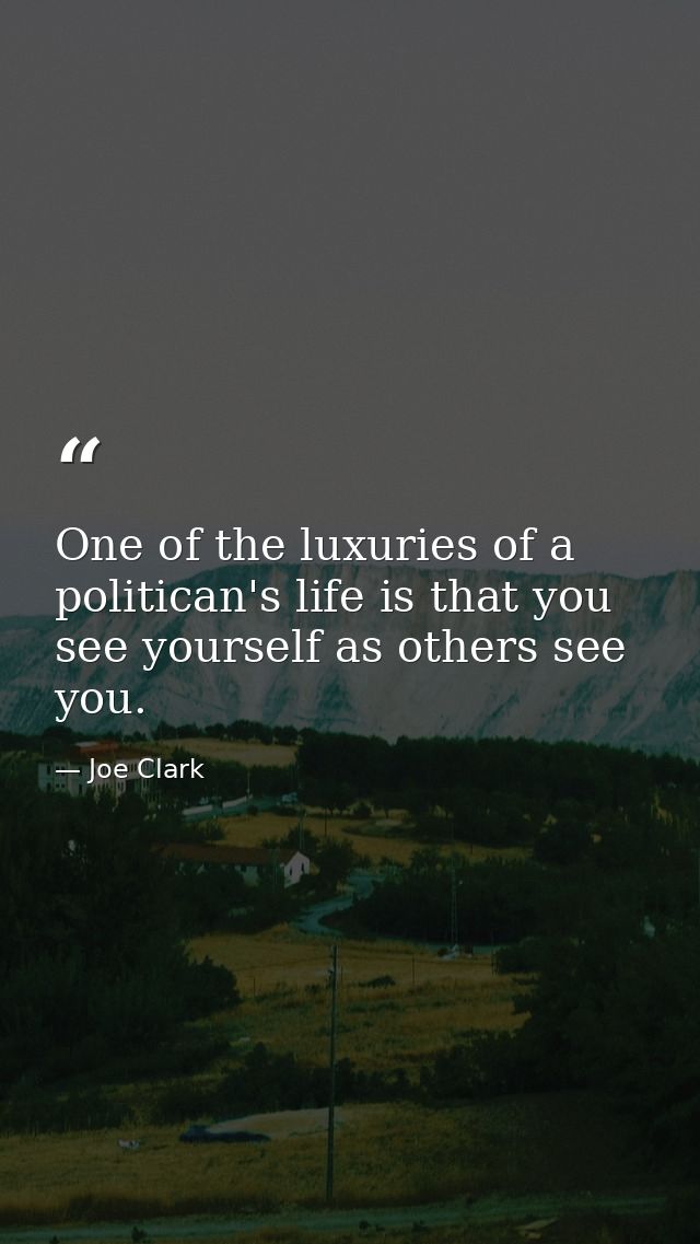 One of the luxuries of a politican's life is that you see yourself as others see you. — Joe Clark