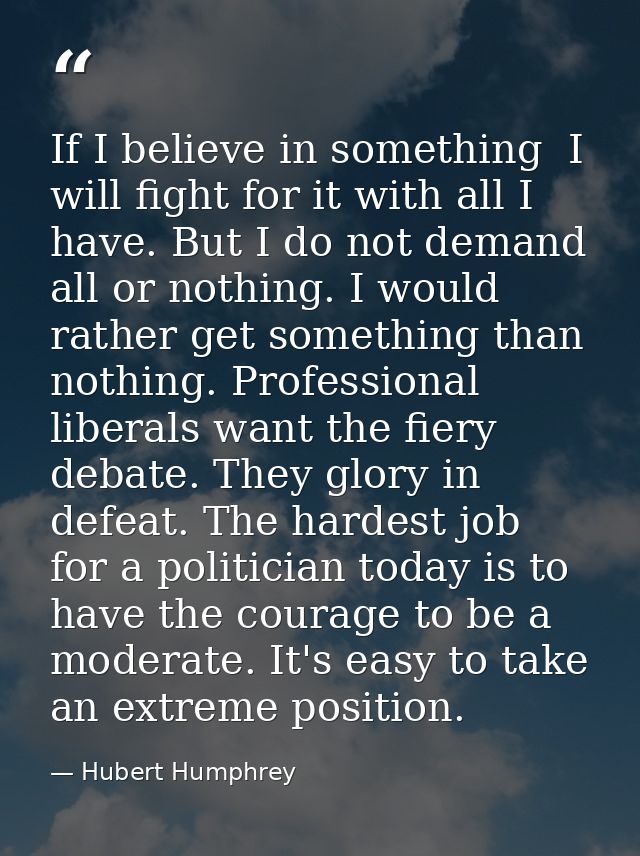 If I believe in something  I will fight for it with all I have. But I do not demand all or nothing. I would rather get s — Hubert Humphrey