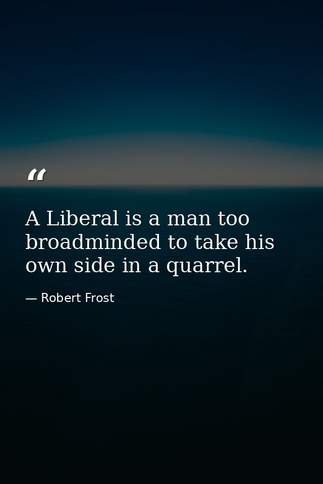 A Liberal is a man too broadminded to take his own side in a quarrel. — Robert Frost