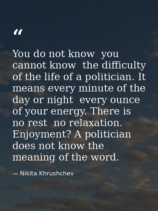 You do not know  you cannot know  the difficulty of the life of a politician. It means every minute of the day or night  — Nikita Khrushchev