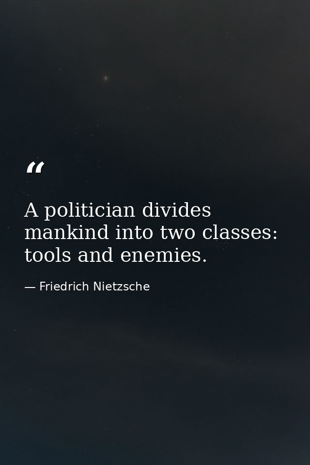 A politician divides mankind into two classes: tools and enemies. — Friedrich Nietzsche