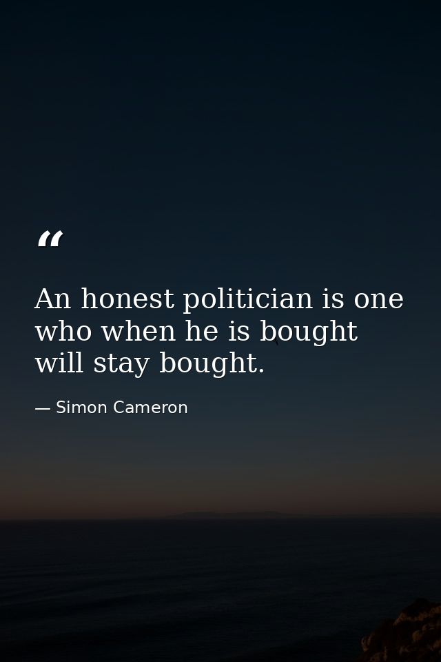 An honest politician is one who when he is bought will stay bought. — Simon Cameron