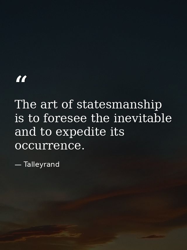The art of statesmanship is to foresee the inevitable and to expedite its occurrence. — Talleyrand
