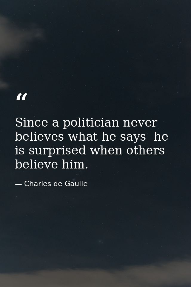Since a politician never believes what he says  he is surprised when others believe him. — Charles de Gaulle