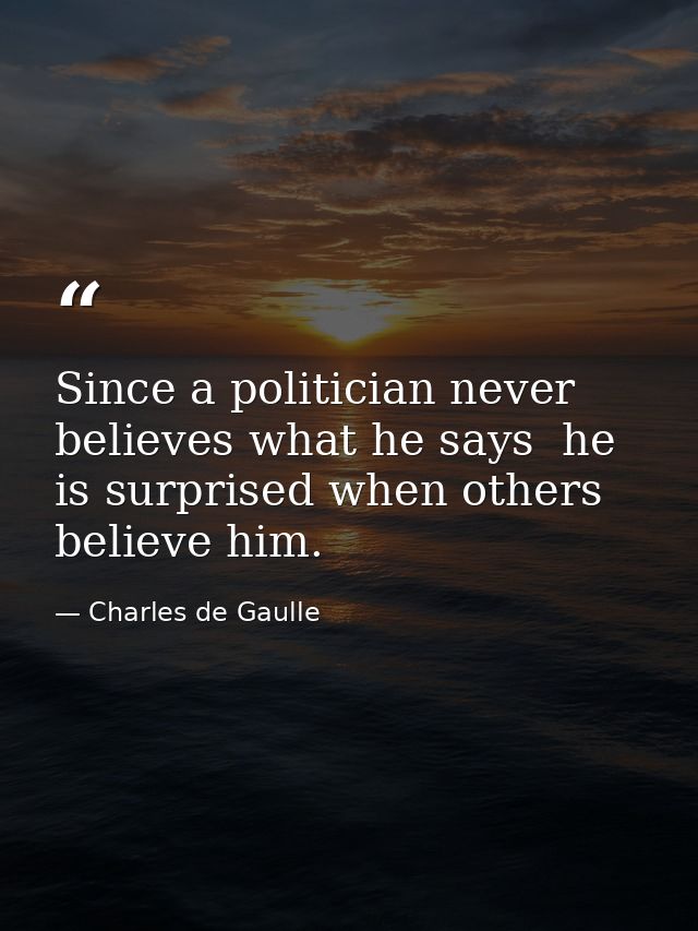 Since a politician never believes what he says  he is surprised when others believe him. — Charles de Gaulle