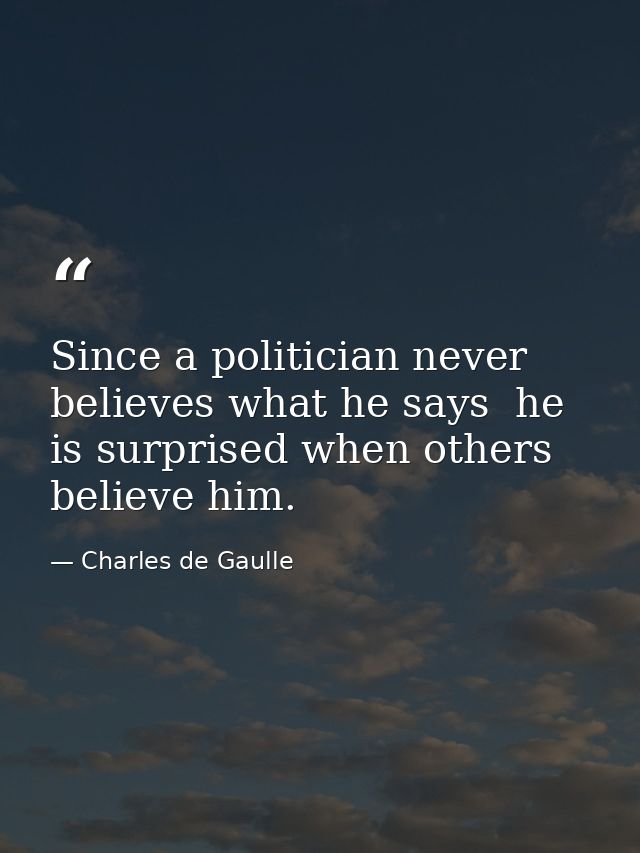 Since a politician never believes what he says  he is surprised when others believe him. — Charles de Gaulle