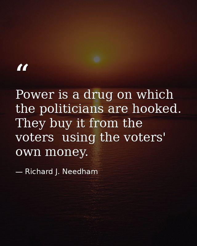 Power is a drug on which the politicians are hooked. They buy it from the voters  using the voters' own money. — Richard J. Needham