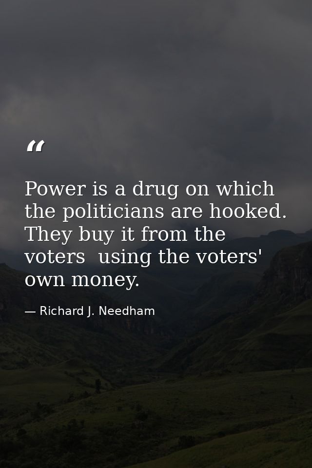 Power is a drug on which the politicians are hooked. They buy it from the voters  using the voters' own money. — Richard J. Needham