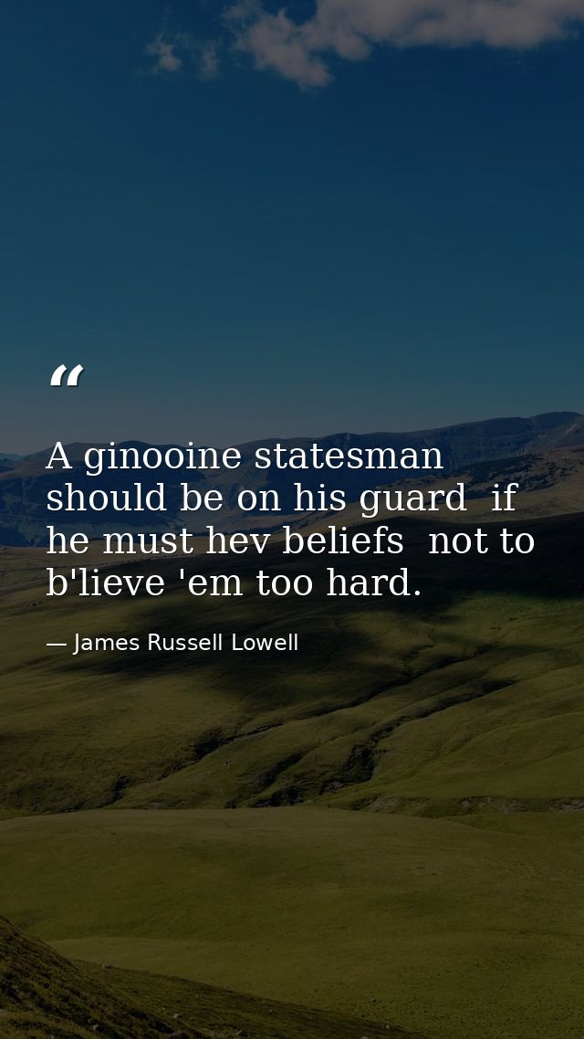 A ginooine statesman should be on his guard  if he must hev beliefs  not to b'lieve 'em too hard. — James Russell Lowell
