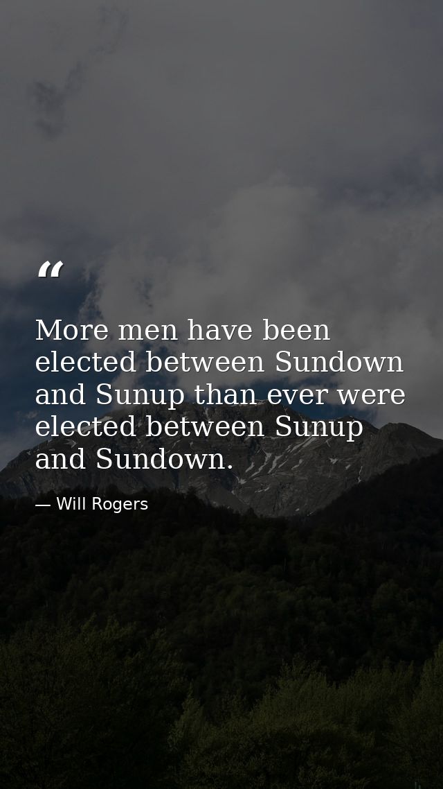 More men have been elected between Sundown and Sunup than ever were elected between Sunup and Sundown. — Will Rogers