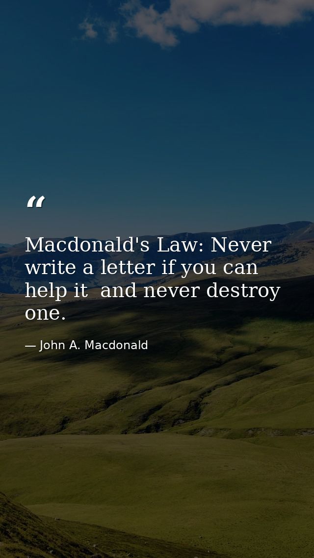 Macdonald's Law: Never write a letter if you can help it  and never destroy one. — John A. Macdonald