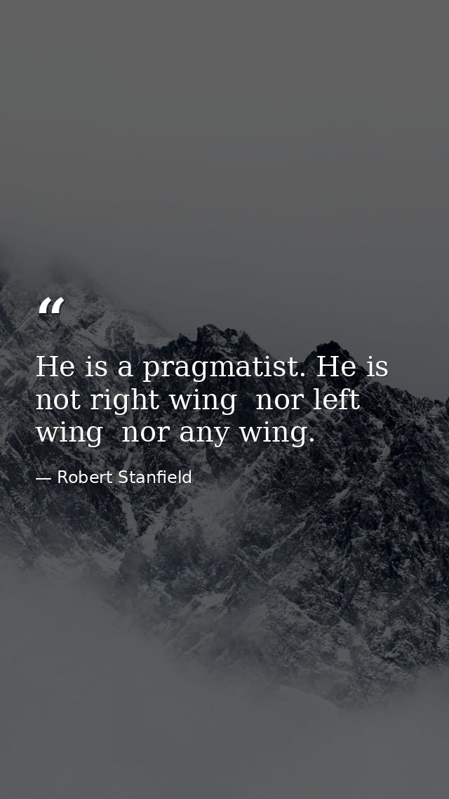 He is a pragmatist. He is not right wing  nor left wing  nor any wing. — Robert Stanfield