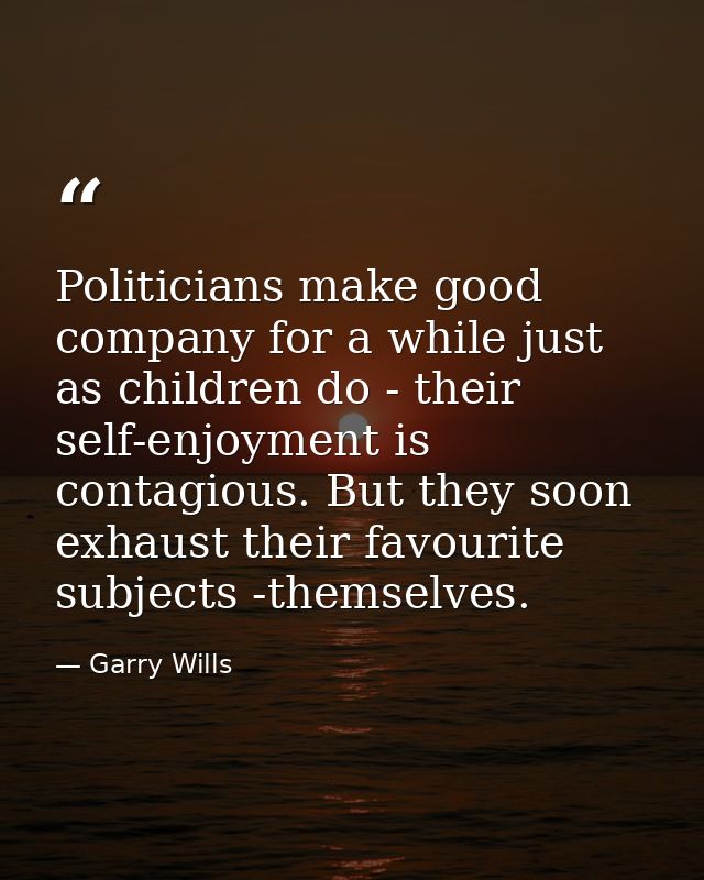 Politicians make good company for a while just as children do - their self-enjoyment is contagious. But they soon exhaus — Garry Wills